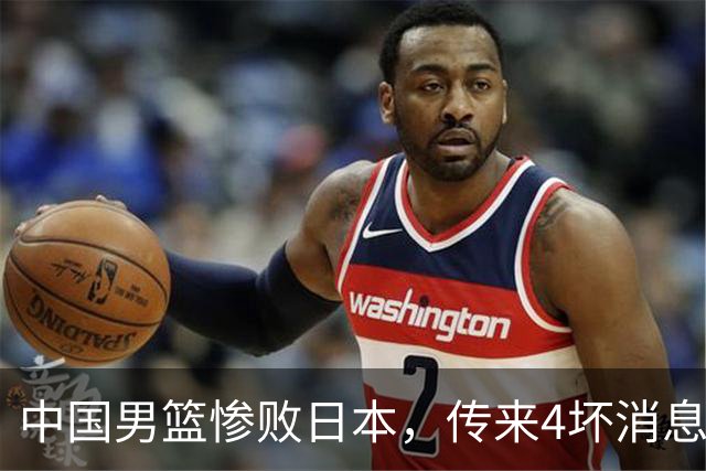 中国男篮惨败日本，传来4坏消息1好消息，防守崩盘，郭士强承压