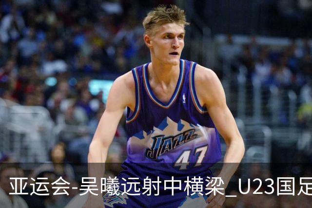 亚运会-吴曦远射中横梁 U23国足0-0憾平伊朗暂列次席